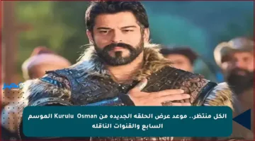 الكل منتظر.. موعد عرض الحلقة الجديدة من Kuruluş Osman الموسم السابع والقنوات الناقلة